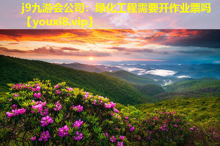 j9九游会公司：绿化工程需要开作业票吗